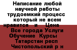 Написание любой научной работы трудоемкий процесс, который не всем нравится...и  › Цена ­ 550 - Все города Услуги » Обучение. Курсы   . Татарстан респ.,Чистопольский р-н